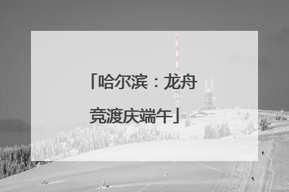 哈尔滨：龙舟竞渡庆端午