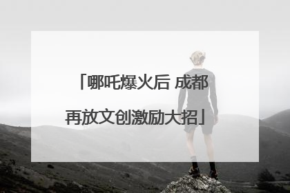 哪吒爆火后 成都再放文创激励大招