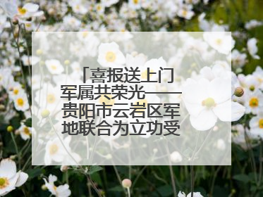 喜报送上门 军属共荣光——贵阳市云岩区军地联合为立功受奖军人送喜报