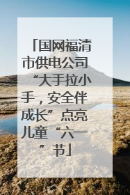 国网福清市供电公司“大手拉小手，安全伴成长”点亮儿童“六一”节