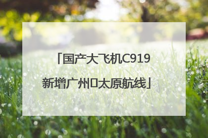国产大飞机C919新增广州⇌太原航线
