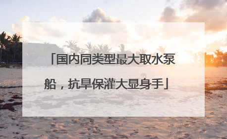 国内同类型最大取水泵船，抗旱保灌大显身手