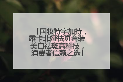 国妆特字加持，露卡菲娅祛斑套装美白祛斑高科技，消费者信赖之选