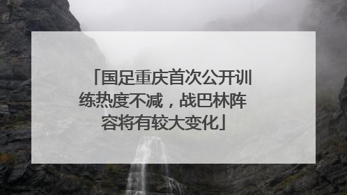 国足重庆首次公开训练热度不减，战巴林阵容将有较大变化