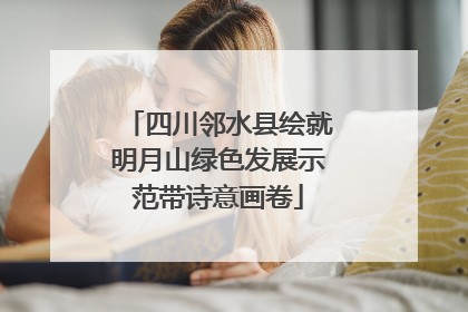 四川邻水县绘就明月山绿色发展示范带诗意画卷