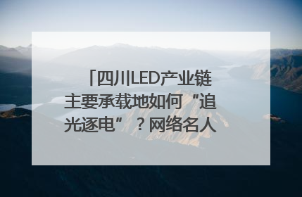 四川LED产业链主要承载地如何“追光逐电”？网络名人走进攀枝花找答案｜网络名人四川行