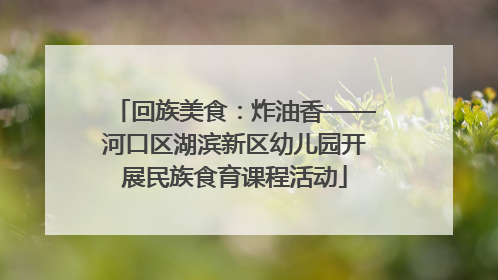 回族美食：炸油香——河口区湖滨新区幼儿园开展民族食育课程活动