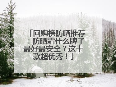 回购榜防晒推荐：防晒霜什么牌子最好最安全？这十款超优秀！