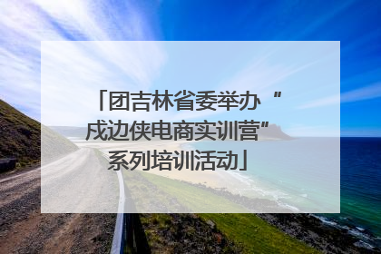 团吉林省委举办“戍边侠电商实训营”系列培训活动