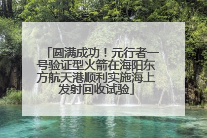 圆满成功！元行者一号验证型火箭在海阳东方航天港顺利实施海上发射回收试验