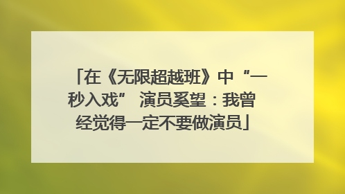 在《无限超越班》中“一秒入戏” 演员奚望：我曾经觉得一定不要做演员