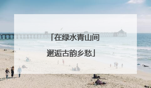 在绿水青山间邂逅古韵乡愁