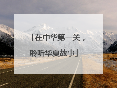 在中华第一关，聆听华夏故事