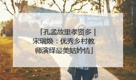 孔孟故里孝贤多｜宋瑞焕：优秀乡村教师演绎最美姑妗情