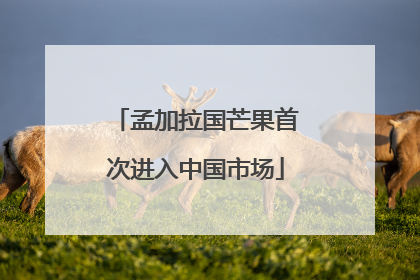 孟加拉国芒果首次进入中国市场
