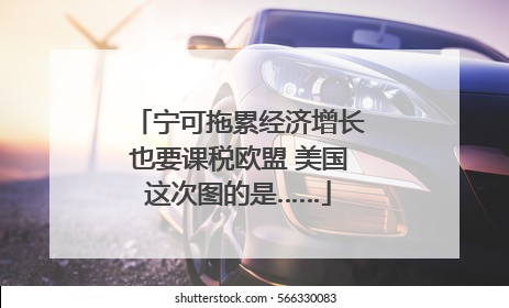 宁可拖累经济增长也要课税欧盟 美国这次图的是……