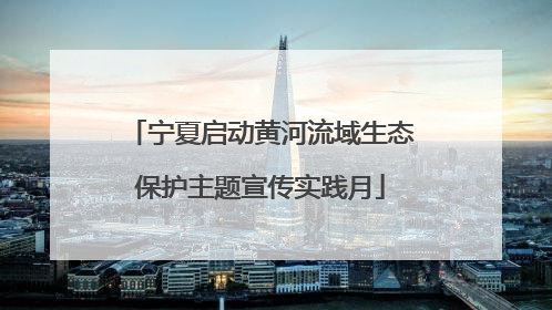 宁夏启动黄河流域生态保护主题宣传实践月