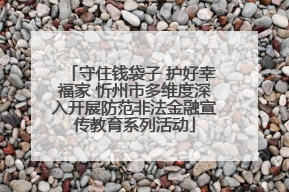 守住钱袋子 护好幸福家 忻州市多维度深入开展防范非法金融宣传教育系列活动