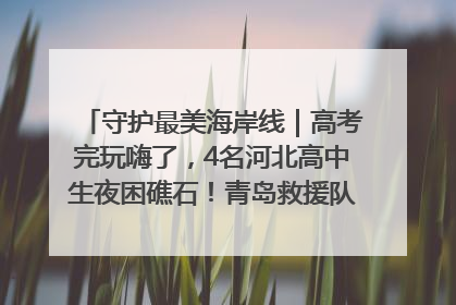 守护最美海岸线｜高考完玩嗨了，4名河北高中生夜困礁石！青岛救援队火速出动救上岸