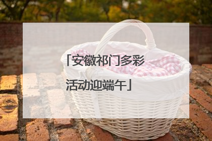 安徽祁门多彩活动迎端午