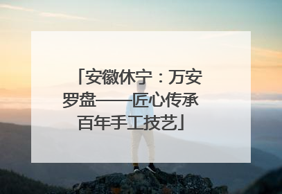 安徽休宁：万安罗盘——匠心传承百年手工技艺