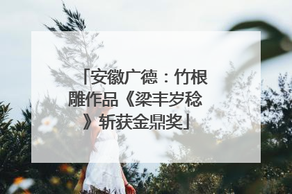 安徽广德：竹根雕作品《梁丰岁稔》斩获金鼎奖