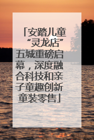 安踏儿童“灵龙店”五城重磅启幕，深度融合科技和亲子童趣创新童装零售