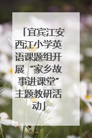 宜宾江安西江小学英语课题组开展“家乡故事进课堂”主题教研活动