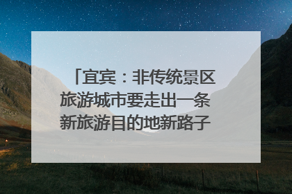 宜宾：非传统景区旅游城市要走出一条新旅游目的地新路子｜话锦绣·说安逸