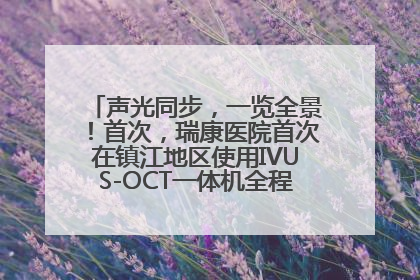 声光同步，一览全景！首次，瑞康医院首次在镇江地区使用IVUS-OCT一体机全程指导冠脉介入手术