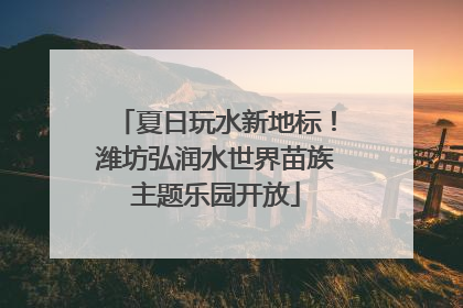 夏日玩水新地标！潍坊弘润水世界苗族主题乐园开放