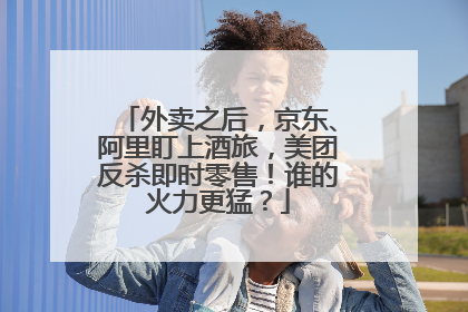 外卖之后，京东、阿里盯上酒旅，美团反杀即时零售！谁的火力更猛？