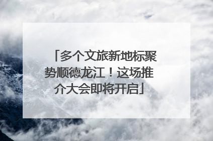 多个文旅新地标聚势顺德龙江！这场推介大会即将开启