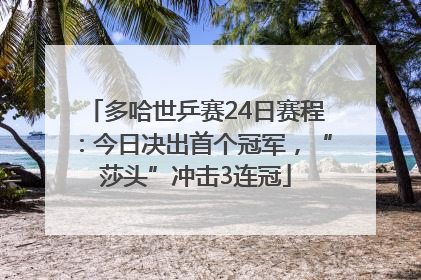 多哈世乒赛24日赛程：今日决出首个冠军，“莎头”冲击3连冠