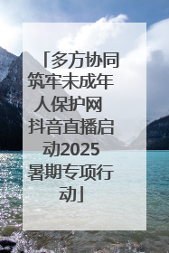 多方协同筑牢未成年人保护网 抖音直播启动2025暑期专项行动