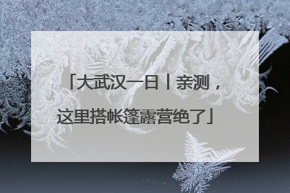 大武汉一日丨亲测，这里搭帐篷露营绝了