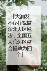 大润发：不存在裁撤东北大区说法，全国五大营运区整合提效为四个