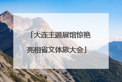 大连主题展馆惊艳亮相省文体旅大会