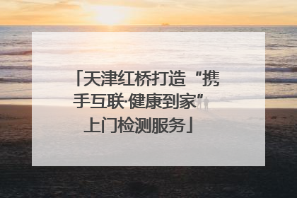 天津红桥打造“携手互联·健康到家”上门检测服务