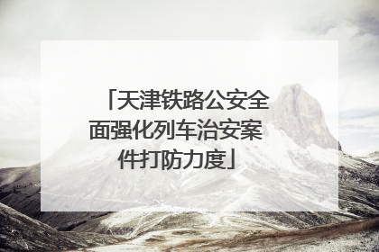 天津铁路公安全面强化列车治安案件打防力度