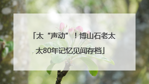 太“声动”！博山石老太太80年记忆见闻存档