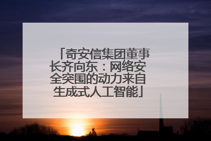 奇安信集团董事长齐向东：网络安全突围的动力来自生成式人工智能