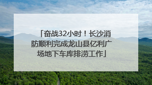 奋战32小时！长沙消防顺利完成龙山县亿利广场地下车库排涝工作