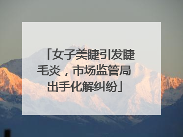 女子美睫引发睫毛炎，市场监管局出手化解纠纷