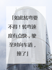 如此转弯要不得！转弯速度有点快，驶至对向车道，撞了