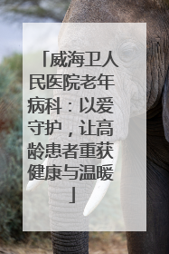 威海卫人民医院老年病科：以爱守护，让高龄患者重获健康与温暖