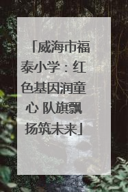 威海市福泰小学：红色基因润童心 队旗飘扬筑未来