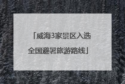 威海3家景区入选全国避暑旅游路线