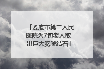娄底市第二人民医院为7旬老人取出巨大膀胱结石