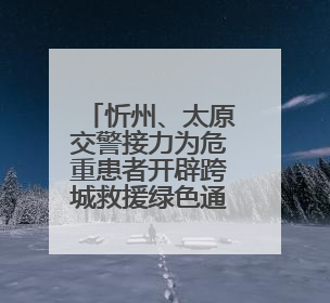 忻州、太原交警接力为危重患者开辟跨城救援绿色通道